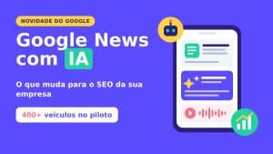Google News com IA: piloto com mais de 400 veículos e o impacto no SEO