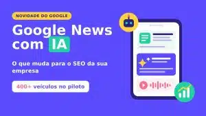 Google News com IA: piloto com mais de 400 veículos e o impacto no SEO